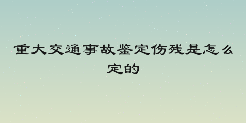 重大交通事故鉴定伤残是怎么定的
