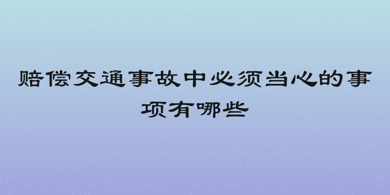 赔偿交通事故中必须当心的事项有哪些