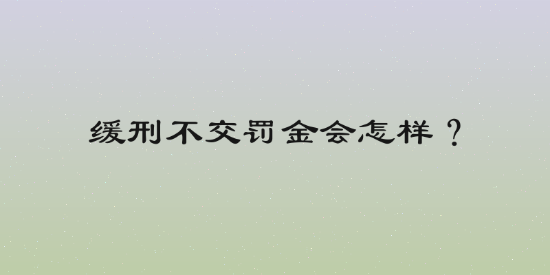 缓刑不交罚金会怎样？