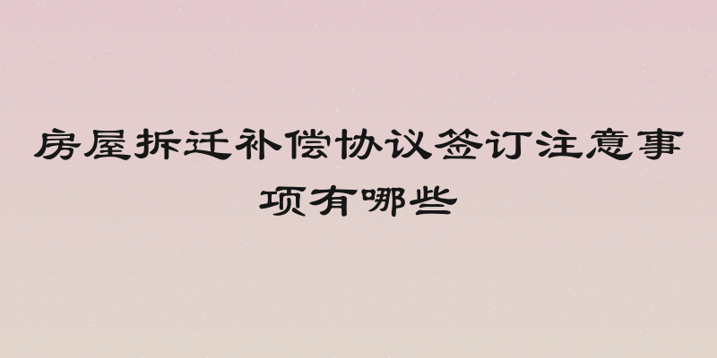 房屋拆迁补偿协议签订注意事项有哪些