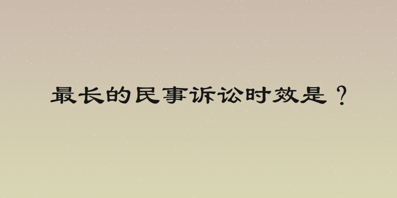 最长的民事诉讼时效是？