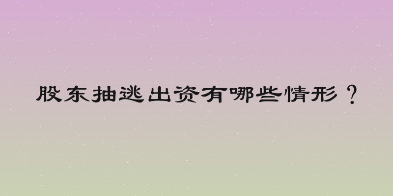 股东抽逃出资有哪些情形？
