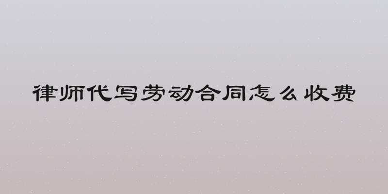 律师代写劳动合同怎么收费
