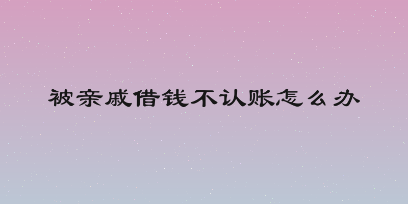 被亲戚借钱不认账怎么办