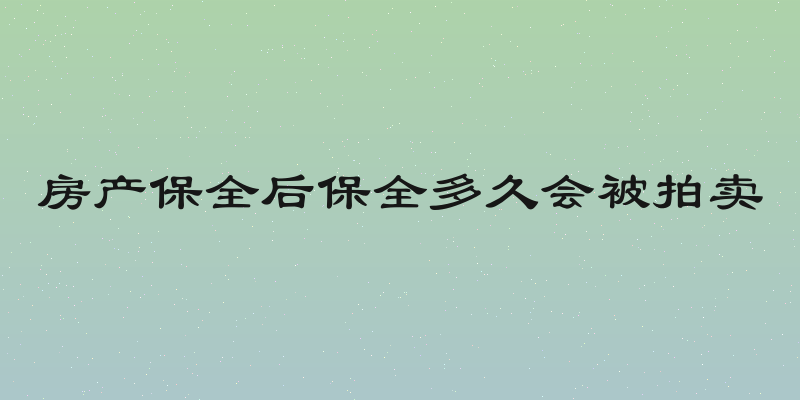 房产保全后保全多久会被拍卖