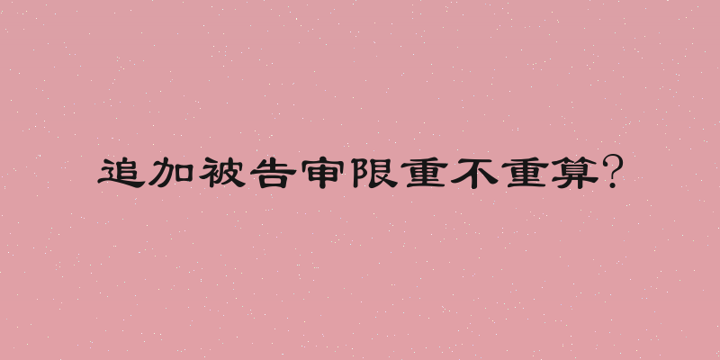 追加被告审限重不重算?