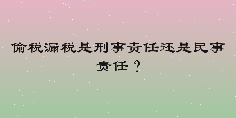偷税漏税是刑事责任还是民事责任？