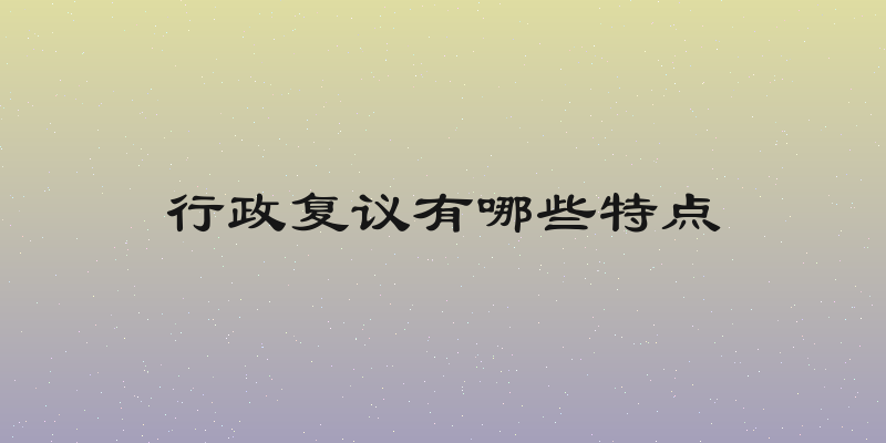 行政复议有哪些特点