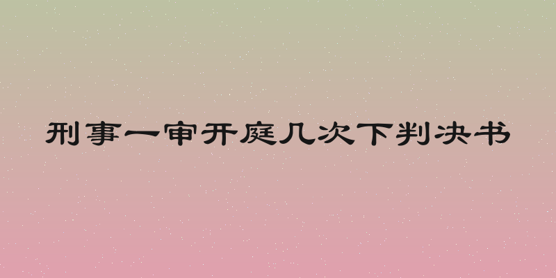 刑事一审开庭几次下判决书