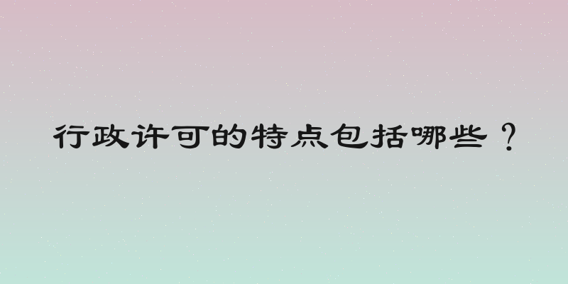行政许可的特点包括哪些？