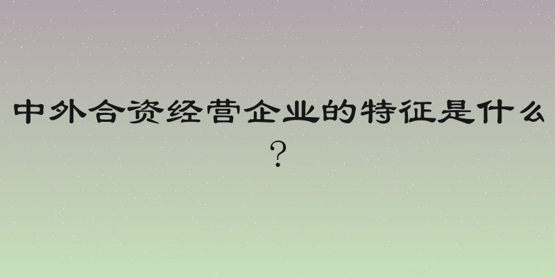 中外合资经营企业的特征是什么?