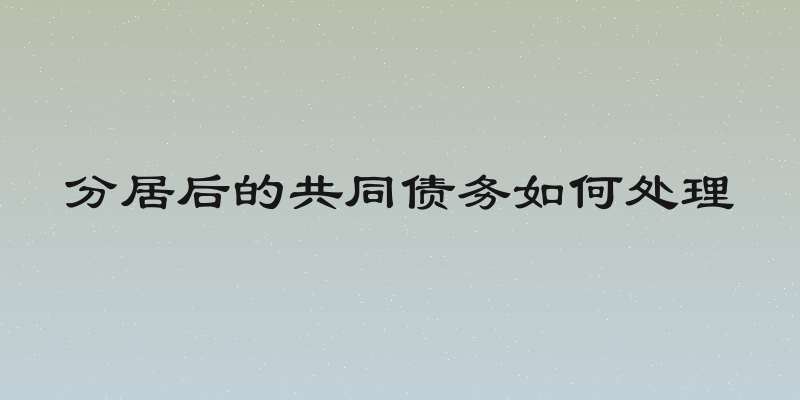 分居后的共同债务如何处理