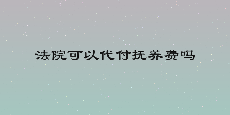 法院可以代付抚养费吗