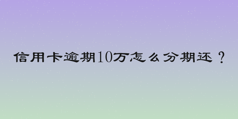 信用卡逾期10万怎么分期还？