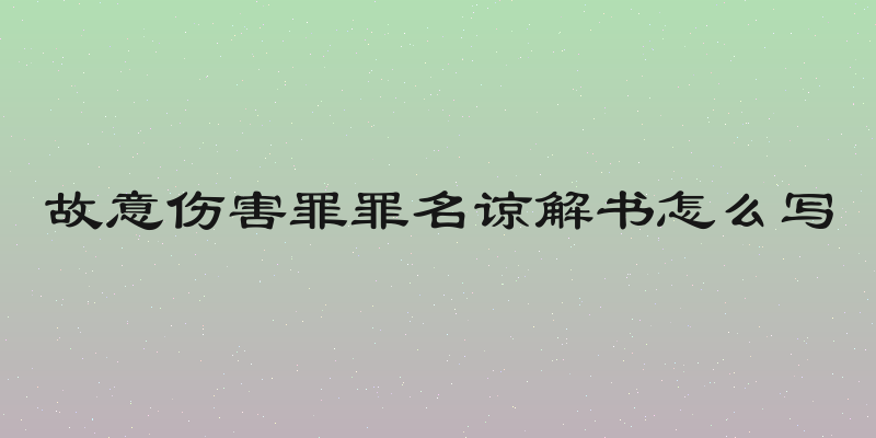 故意伤害罪罪名谅解书怎么写