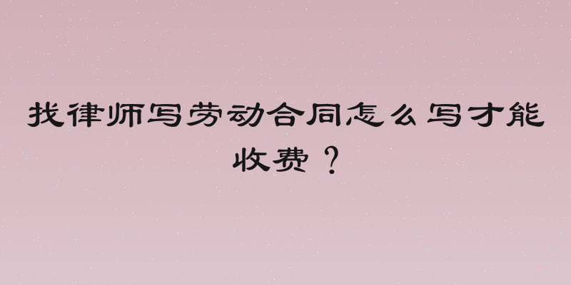 找律师写劳动合同怎么写才能收费？