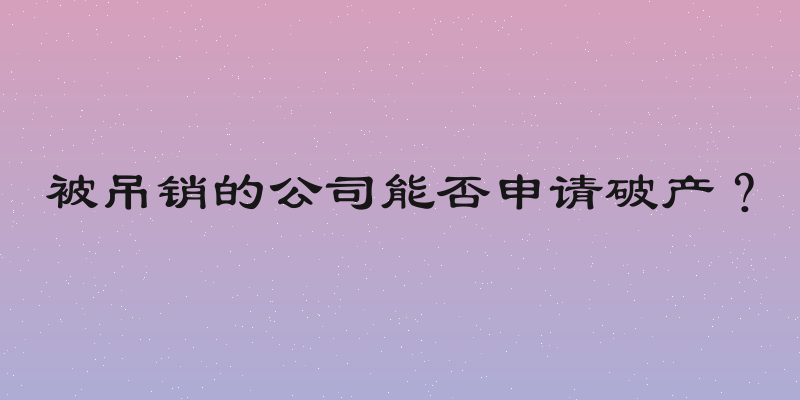 被吊销的公司能否申请破产？