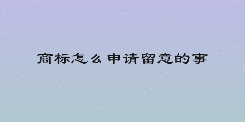 商标怎么申请留意的事