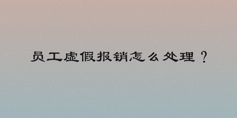 员工虚假报销怎么处理？