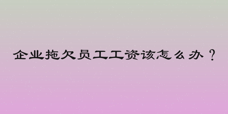 企业拖欠员工工资该怎么办？
