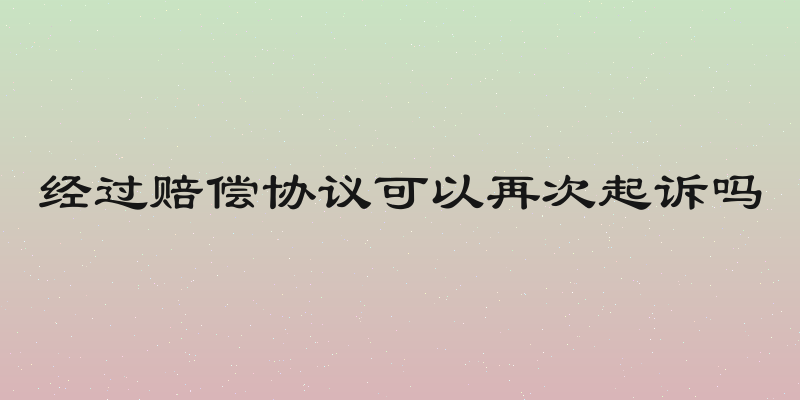 经过赔偿协议可以再次起诉吗