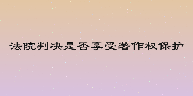 法院判决是否享受著作权保护