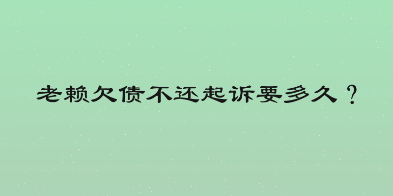 老赖欠债不还起诉要多久？
