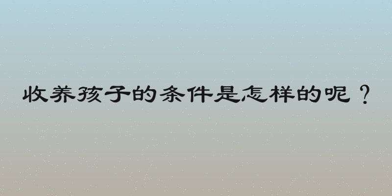 收养孩子的条件是怎样的呢？