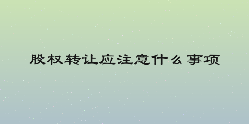 股权转让应注意什么事项