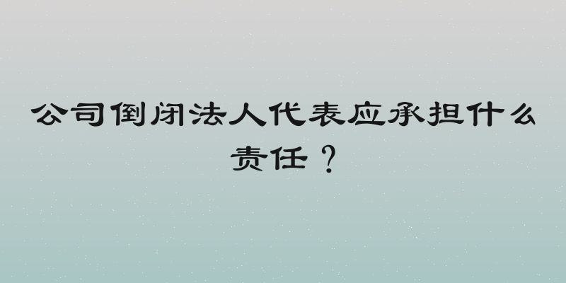公司倒闭法人代表应承担什么责任？