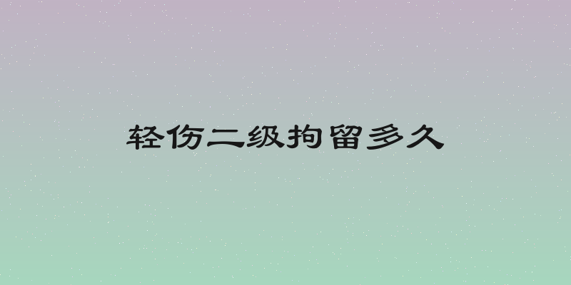 轻伤二级拘留多久