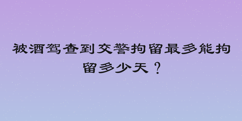 被酒驾查到交警拘留最多能拘留多少天？