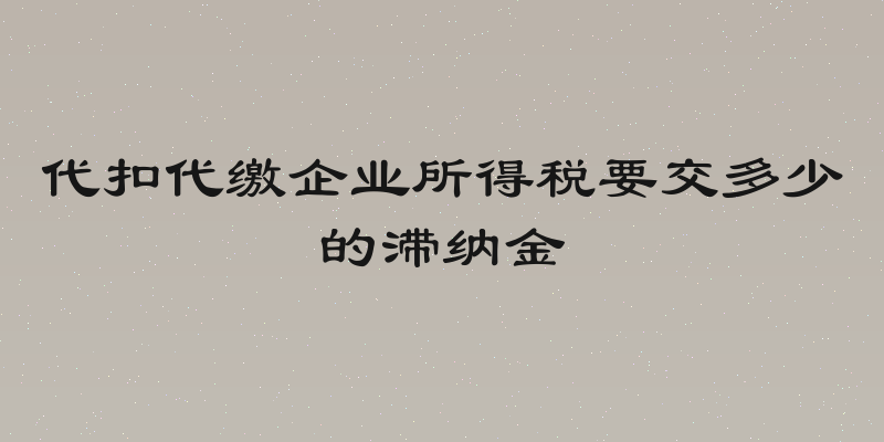 代扣代缴企业所得税要交多少的滞纳金