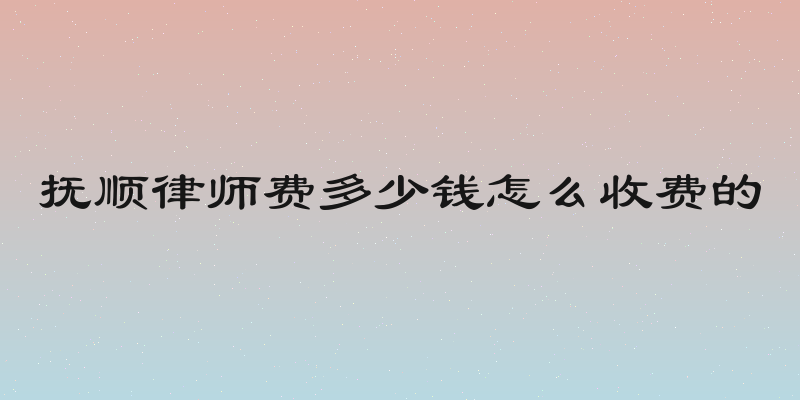 抚顺律师费多少钱怎么收费的