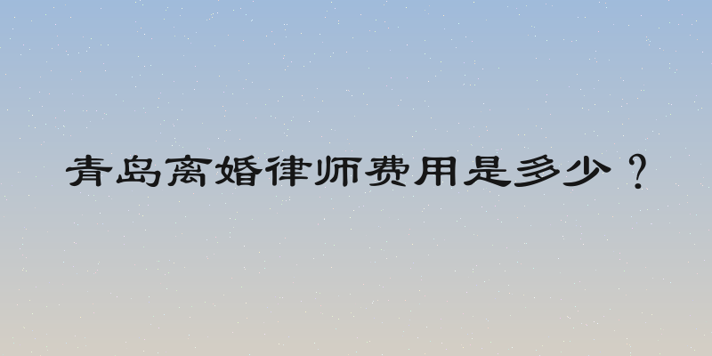 青岛离婚律师费用是多少？