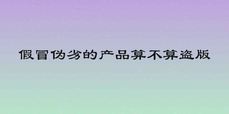 假冒伪劣的产品算不算盗版