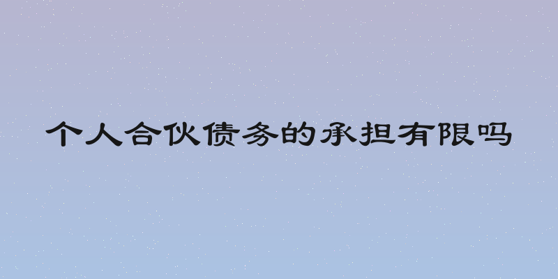 个人合伙债务的承担有限吗