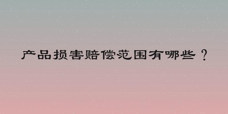 产品损害赔偿范围有哪些？
