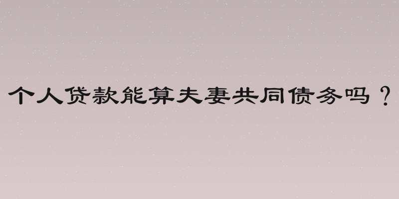 个人贷款能算夫妻共同债务吗？
