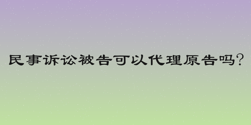 民事诉讼被告可以代理原告吗?