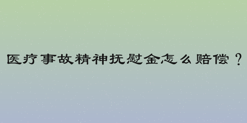 医疗事故精神抚慰金怎么赔偿？