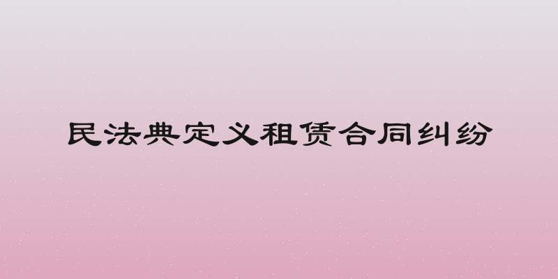 民法典定义租赁合同纠纷