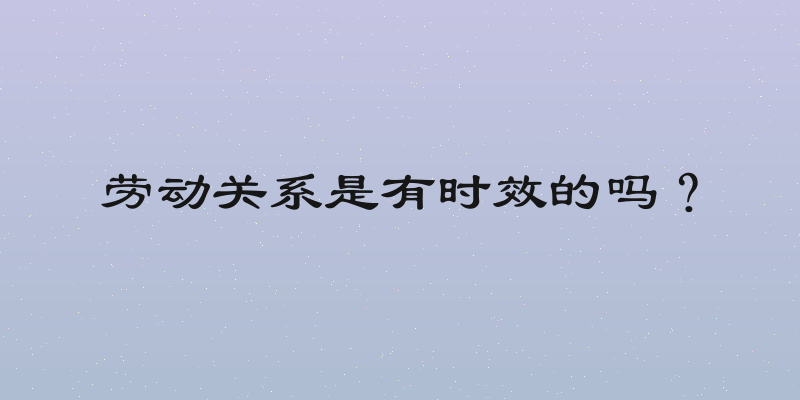 劳动关系是有时效的吗？