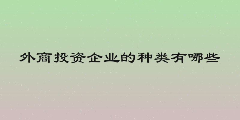 外商投资企业的种类有哪些