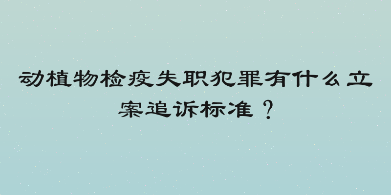 动植物检疫失职犯罪有什么立案追诉标准？