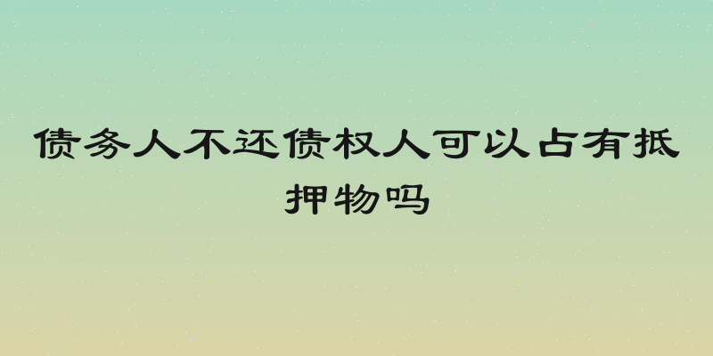 债务人不还债权人可以占有抵押物吗
