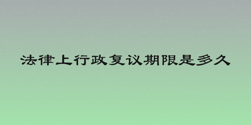 法律上行政复议期限是多久