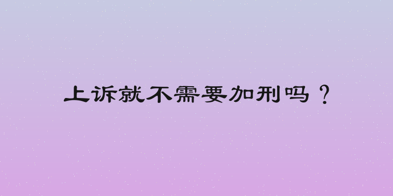 上诉就不需要加刑吗？