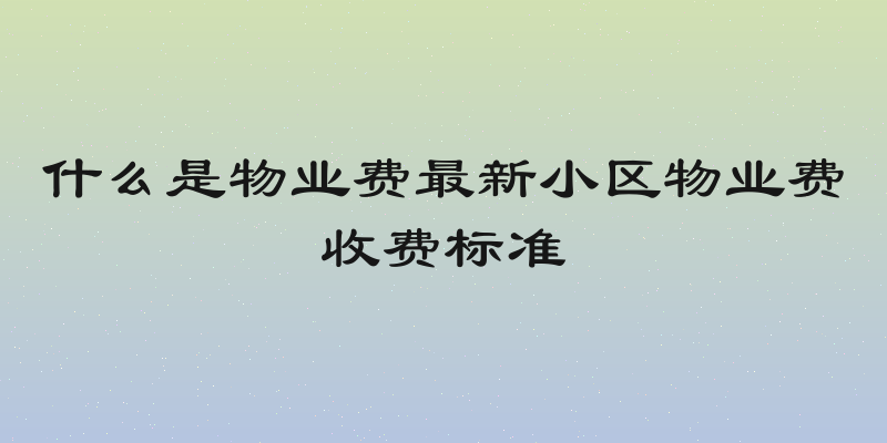 什么是物业费最新小区物业费收费标准