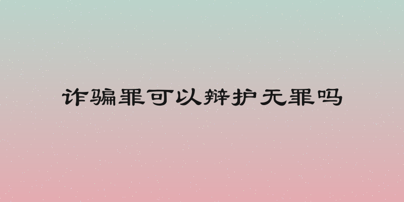 诈骗罪可以辩护无罪吗